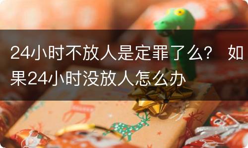 24小时不放人是定罪了么？ 如果24小时没放人怎么办