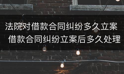 法院对借款合同纠纷多久立案 借款合同纠纷立案后多久处理完
