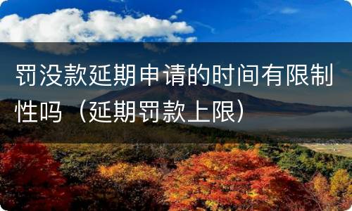 罚没款延期申请的时间有限制性吗（延期罚款上限）