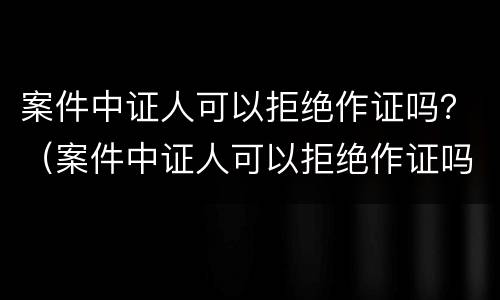案件中证人可以拒绝作证吗？（案件中证人可以拒绝作证吗为什么）