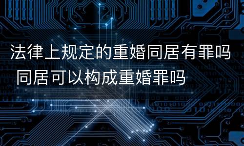 法律上规定的重婚同居有罪吗 同居可以构成重婚罪吗