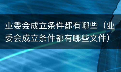 业委会成立条件都有哪些（业委会成立条件都有哪些文件）