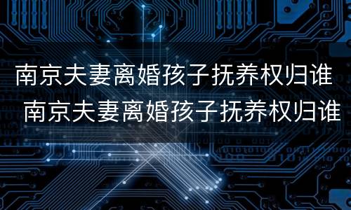 南京夫妻离婚孩子抚养权归谁 南京夫妻离婚孩子抚养权归谁所有