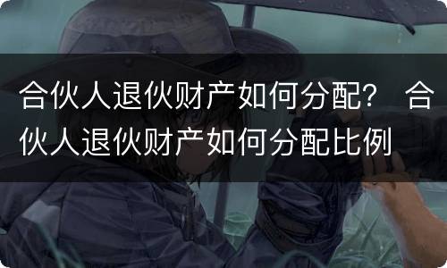 合伙人退伙财产如何分配？ 合伙人退伙财产如何分配比例