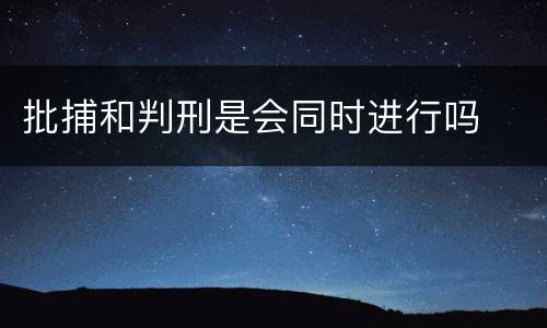 批捕和判刑是会同时进行吗