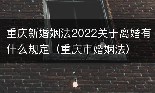 重庆新婚姻法2022关于离婚有什么规定（重庆市婚姻法）