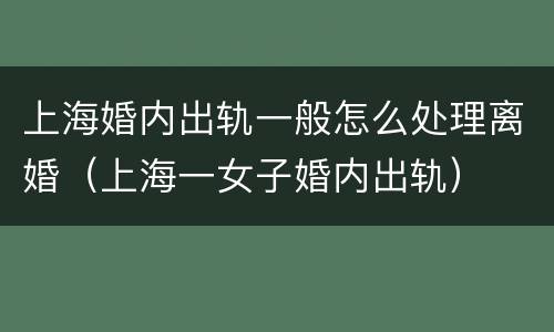 上海婚内出轨一般怎么处理离婚（上海一女子婚内出轨）