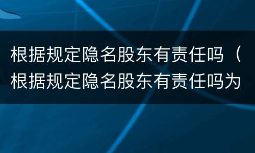 根据规定隐名股东有责任吗（根据规定隐名股东有责任吗为什么）