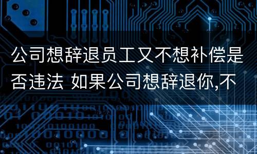 公司想辞退员工又不想补偿是否违法 如果公司想辞退你,不给事做怎么办