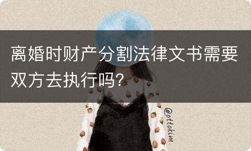 离婚时财产分割法律文书需要双方去执行吗？