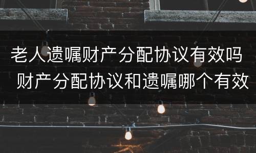 老人遗嘱财产分配协议有效吗 财产分配协议和遗嘱哪个有效