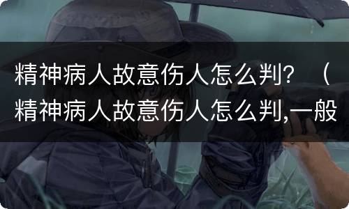 精神病人故意伤人怎么判？（精神病人故意伤人怎么判,一般要多久才能判刑）