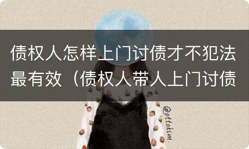 债权人怎样上门讨债才不犯法最有效（债权人带人上门讨债违法吗）