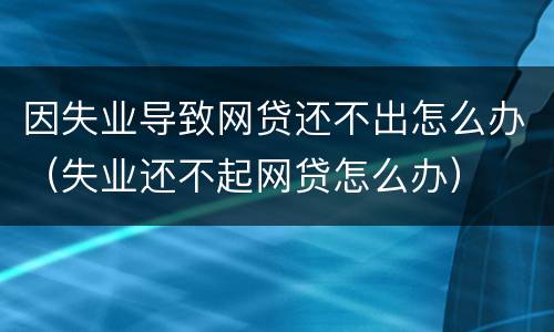 因失业导致网贷还不出怎么办（失业还不起网贷怎么办）