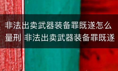 非法出卖武器装备罪既遂怎么量刑 非法出卖武器装备罪既遂怎么量刑的