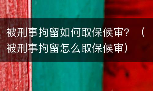 被刑事拘留如何取保候审？（被刑事拘留怎么取保候审）