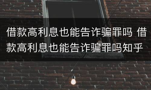 借款高利息也能告诈骗罪吗 借款高利息也能告诈骗罪吗知乎