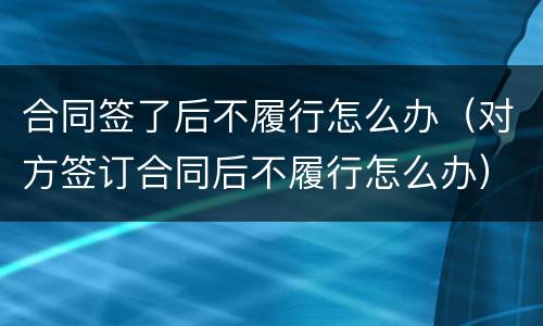 合同签了后不履行怎么办（对方签订合同后不履行怎么办）