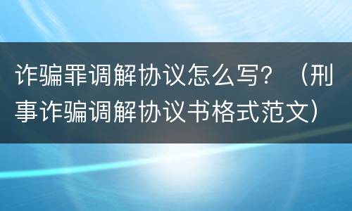 诈骗罪调解协议怎么写？（刑事诈骗调解协议书格式范文）