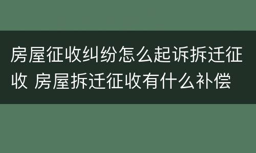 房屋征收纠纷怎么起诉拆迁征收 房屋拆迁征收有什么补偿