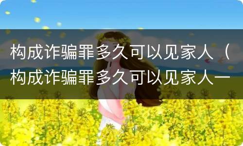 构成诈骗罪多久可以见家人（构成诈骗罪多久可以见家人一次）