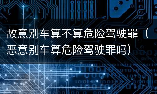 故意别车算不算危险驾驶罪（恶意别车算危险驾驶罪吗）