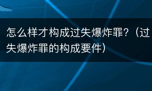 怎么样才构成过失爆炸罪?（过失爆炸罪的构成要件）