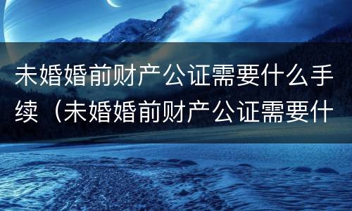 未婚婚前财产公证需要什么手续（未婚婚前财产公证需要什么手续和费用）