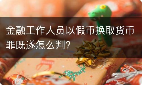 金融工作人员以假币换取货币罪既遂怎么判?
