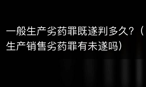 一般生产劣药罪既遂判多久?（生产销售劣药罪有未遂吗）