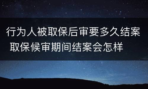 行为人被取保后审要多久结案 取保候审期间结案会怎样