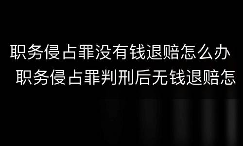 职务侵占罪没有钱退赔怎么办 职务侵占罪判刑后无钱退赔怎么办