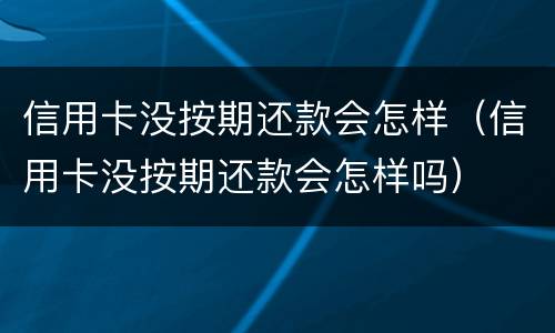 信用卡没按期还款会怎样（信用卡没按期还款会怎样吗）