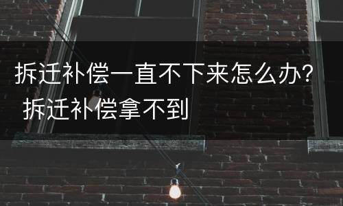 拆迁补偿一直不下来怎么办？ 拆迁补偿拿不到