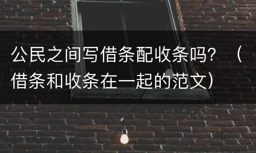 公民之间写借条配收条吗？（借条和收条在一起的范文）