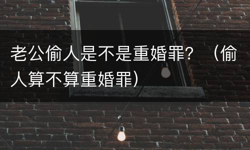 老公偷人是不是重婚罪？（偷人算不算重婚罪）