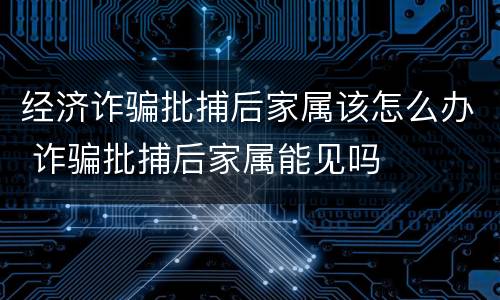 经济诈骗批捕后家属该怎么办 诈骗批捕后家属能见吗