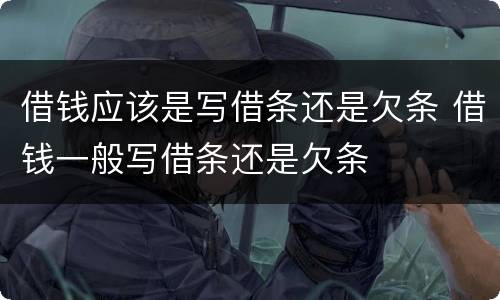 借钱应该是写借条还是欠条 借钱一般写借条还是欠条