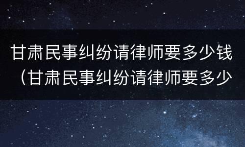 甘肃民事纠纷请律师要多少钱（甘肃民事纠纷请律师要多少钱一次）
