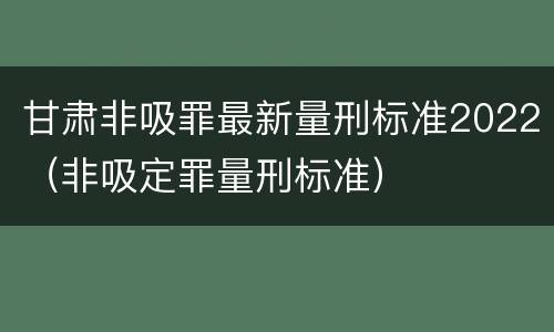 甘肃非吸罪最新量刑标准2022（非吸定罪量刑标准）