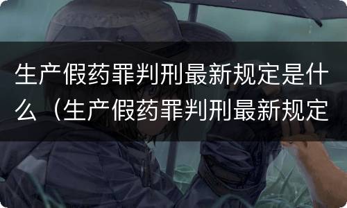 生产假药罪判刑最新规定是什么（生产假药罪判刑最新规定是什么呢）