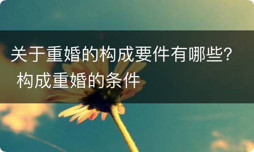 关于重婚的构成要件有哪些？ 构成重婚的条件