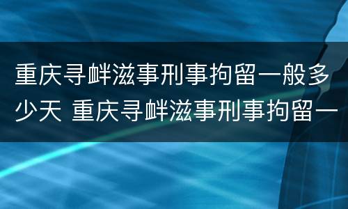 重庆寻衅滋事刑事拘留一般多少天 重庆寻衅滋事刑事拘留一般多少天