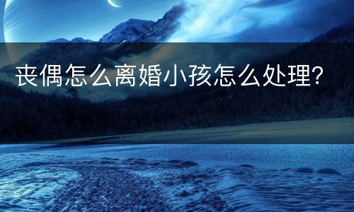 丧偶怎么离婚小孩怎么处理？