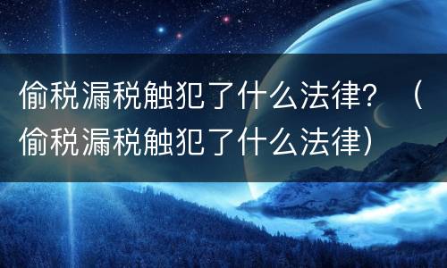 偷税漏税触犯了什么法律？（偷税漏税触犯了什么法律）