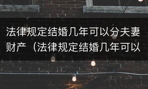 法律规定结婚几年可以分夫妻财产（法律规定结婚几年可以分夫妻财产吗）