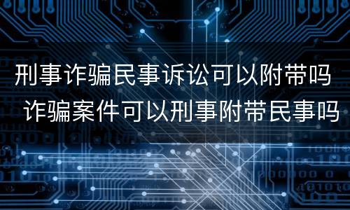 刑事诈骗民事诉讼可以附带吗 诈骗案件可以刑事附带民事吗