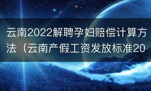云南2022解聘孕妇赔偿计算方法（云南产假工资发放标准2021）