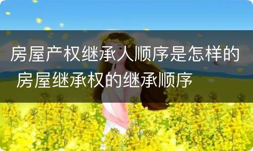 房屋产权继承人顺序是怎样的 房屋继承权的继承顺序