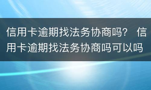 信用卡逾期找法务协商吗？ 信用卡逾期找法务协商吗可以吗
